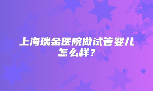 上海瑞金医院做试管婴儿怎么样？