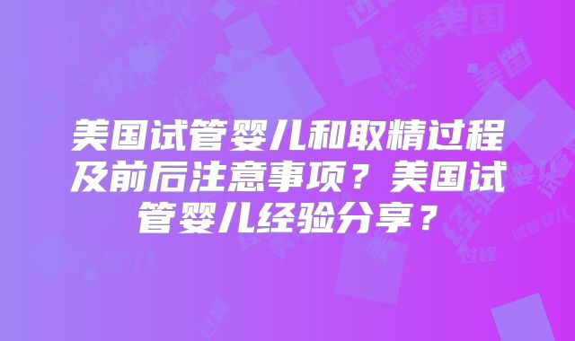 美国试管婴儿和取精过程及前后注意事项？美国试管婴儿经验分享？