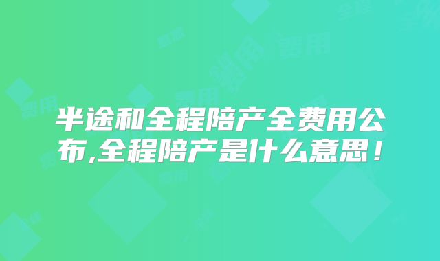 半途和全程陪产全费用公布,全程陪产是什么意思！
