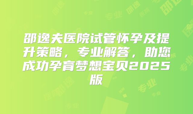 邵逸夫医院试管怀孕及提升策略，专业解答，助您成功孕育梦想宝贝2025版