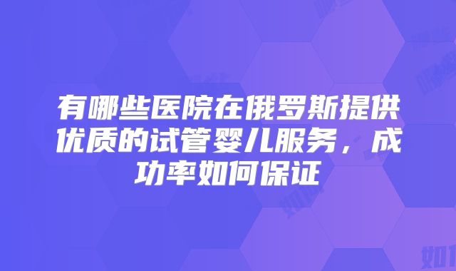 有哪些医院在俄罗斯提供优质的试管婴儿服务，成功率如何保证