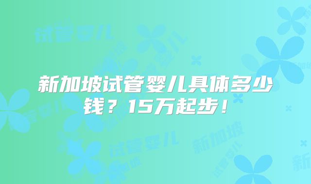 新加坡试管婴儿具体多少钱？15万起步！