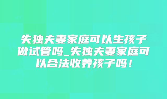失独夫妻家庭可以生孩子做试管吗_失独夫妻家庭可以合法收养孩子吗！