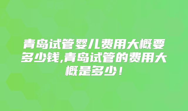 青岛试管婴儿费用大概要多少钱,青岛试管的费用大概是多少！
