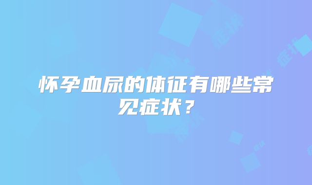 怀孕血尿的体征有哪些常见症状?