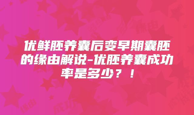 优鲜胚养囊后变早期囊胚的缘由解说-优胚养囊成功率是多少？！