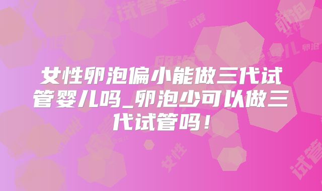 女性卵泡偏小能做三代试管婴儿吗_卵泡少可以做三代试管吗！
