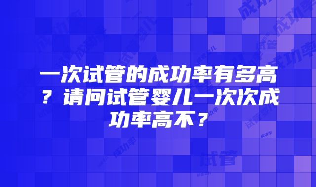 一次试管的成功率有多高？请问试管婴儿一次次成功率高不？