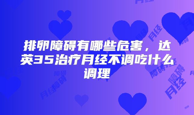 排卵障碍有哪些危害，达英35治疗月经不调吃什么调理