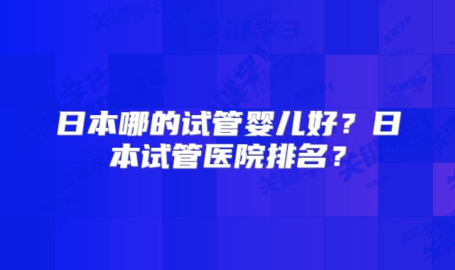 日本哪的试管婴儿好？日本试管医院排名？