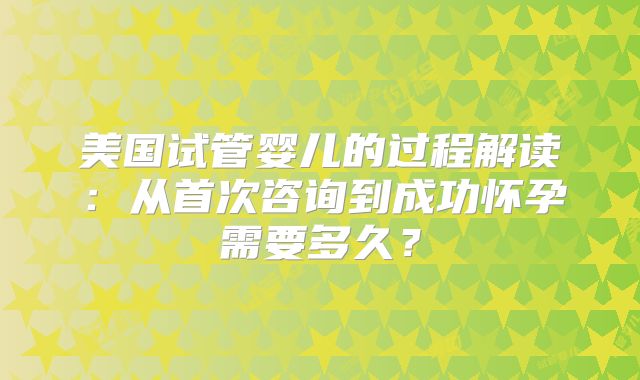 美国试管婴儿的过程解读:从首次咨询到成功怀孕需要多久?