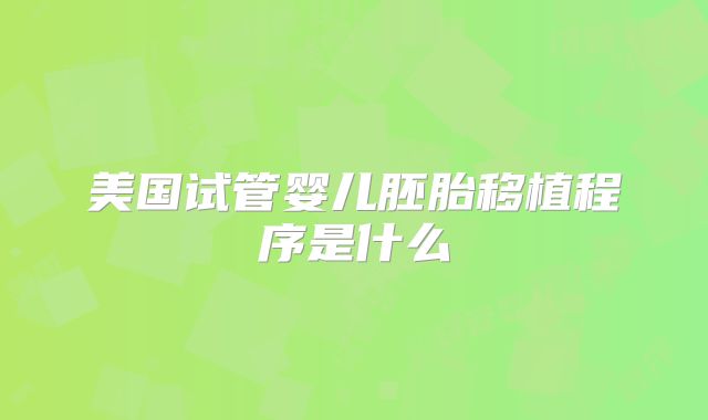 美国试管婴儿胚胎移植程序是什么