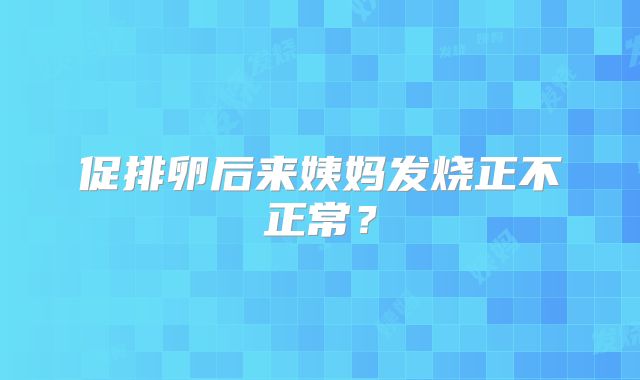 促排卵后来姨妈发烧正不正常？