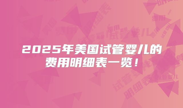 2025年美国试管婴儿的费用明细表一览！