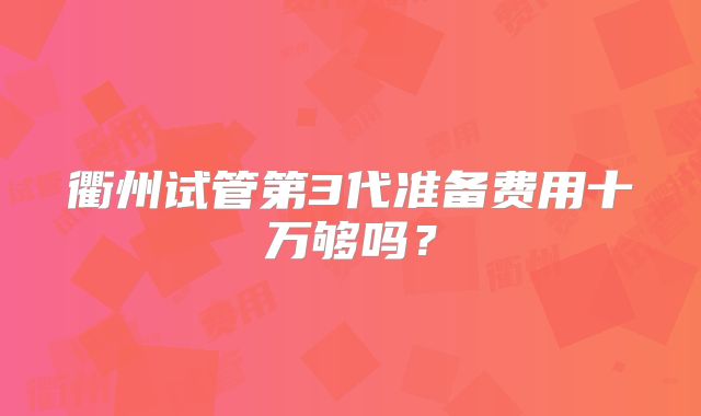衢州试管第3代准备费用十万够吗？