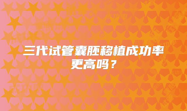 三代试管囊胚移植成功率更高吗？