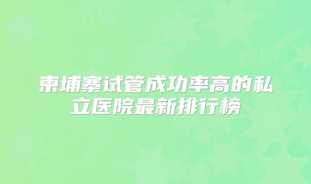 柬埔寨试管成功率高的私立医院最新排行榜