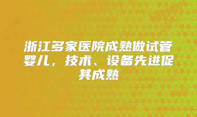 浙江多家医院成熟做试管婴儿，技术、设备先进促其成熟