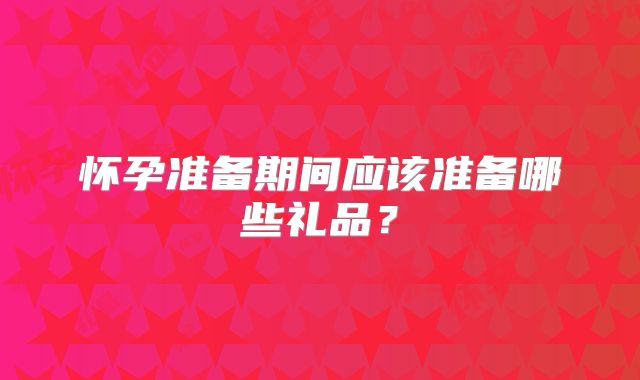 怀孕准备期间应该准备哪些礼品？