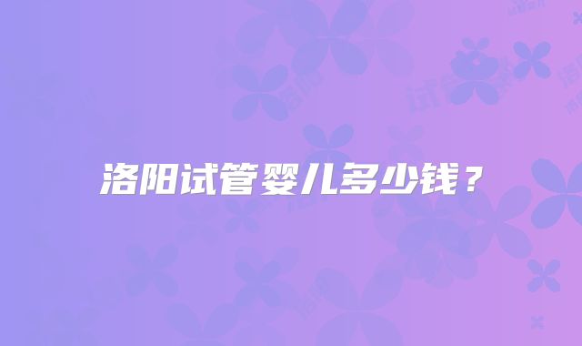 洛阳试管婴儿多少钱？