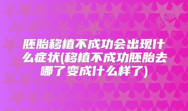 胚胎移植不成功会出现什么症状(移植不成功胚胎去哪了变成什么样了)