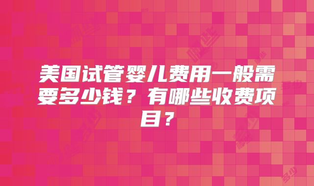 美国试管婴儿费用一般需要多少钱？有哪些收费项目？