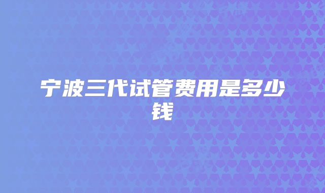 宁波三代试管费用是多少钱