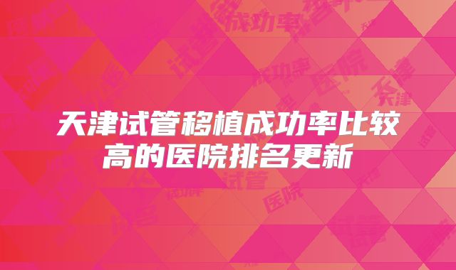 天津试管移植成功率比较高的医院排名更新