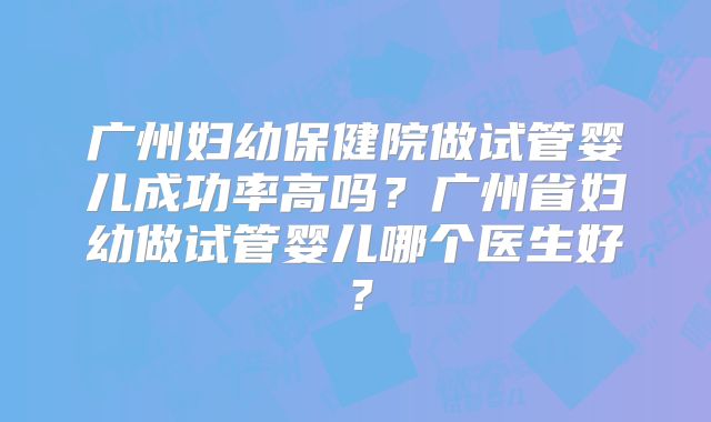 广州妇幼保健院做试管婴儿成功率高吗？广州省妇幼做试管婴儿哪个医生好？