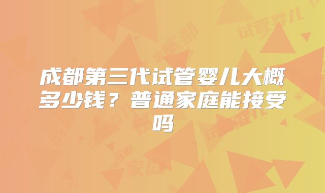 成都第三代试管婴儿大概多少钱？普通家庭能接受吗