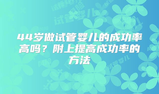 44岁做试管婴儿的成功率高吗？附上提高成功率的方法