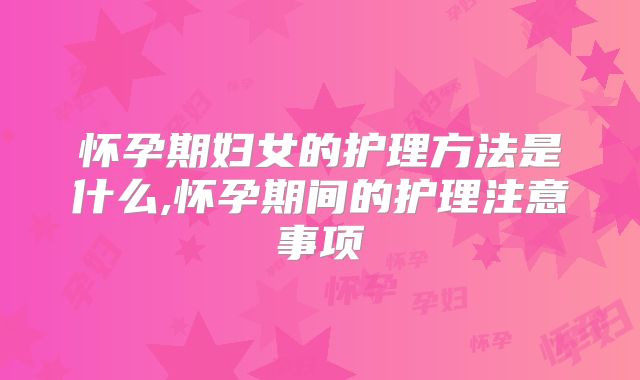 怀孕期妇女的护理方法是什么,怀孕期间的护理注意事项