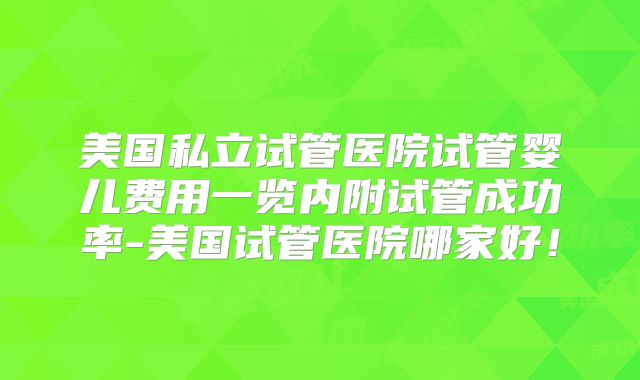 美国私立试管医院试管婴儿费用一览内附试管成功率-美国试管医院哪家好！