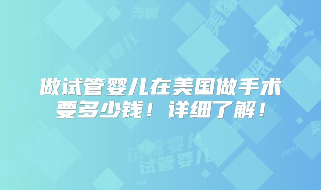 做试管婴儿在美国做手术要多少钱！详细了解！