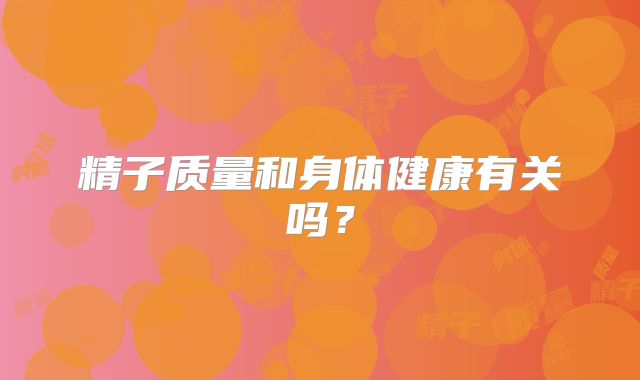 精子质量和身体健康有关吗？