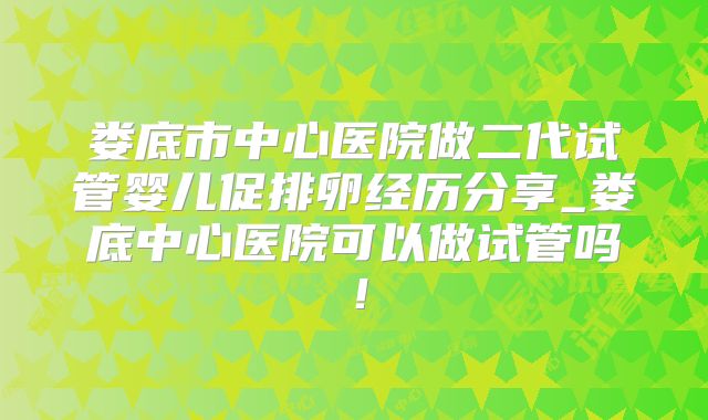 娄底市中心医院做二代试管婴儿促排卵经历分享_娄底中心医院可以做试管吗！