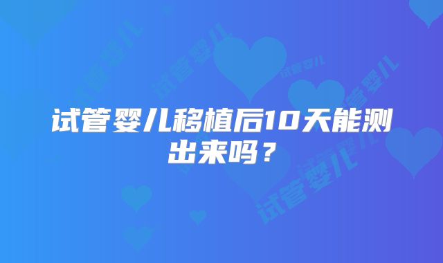 试管婴儿移植后10天能测出来吗？