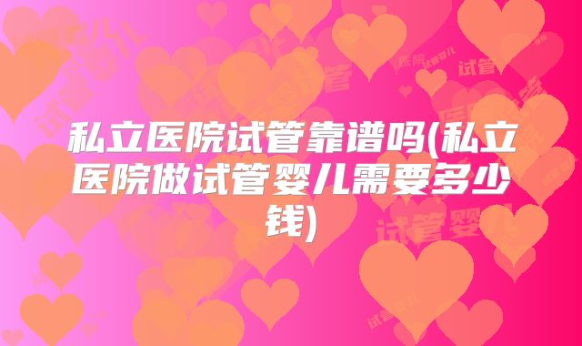 私立医院试管靠谱吗(私立医院做试管婴儿需要多少钱)