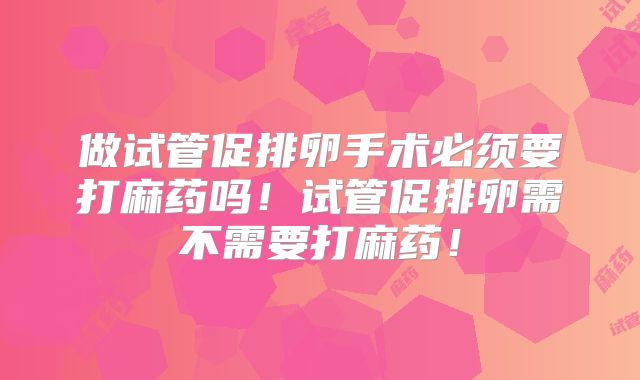 做试管促排卵手术必须要打麻药吗！试管促排卵需不需要打麻药！
