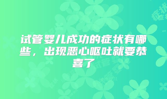 试管婴儿成功的症状有哪些,出现恶心呕吐就要恭喜了