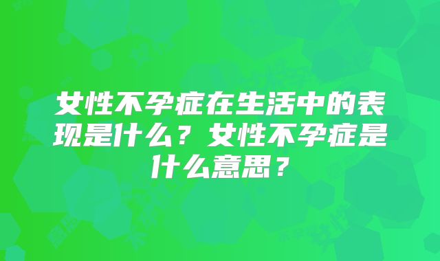 女性不孕症在生活中的表现是什么？女性不孕症是什么意思？