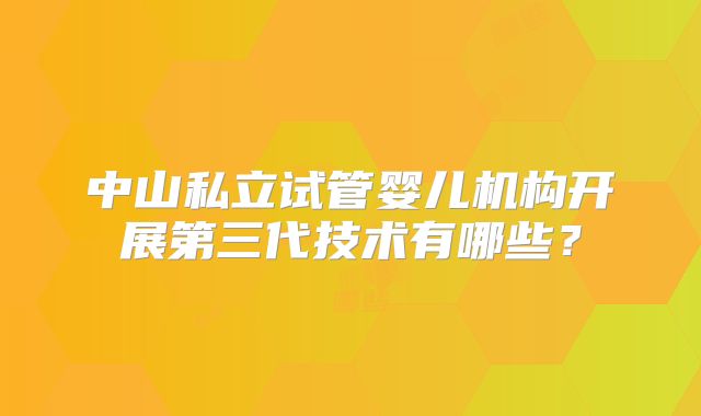 中山私立试管婴儿机构开展第三代技术有哪些？