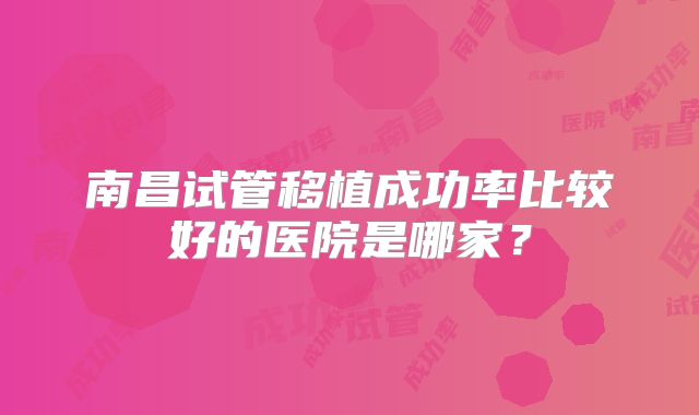 南昌试管移植成功率比较好的医院是哪家？