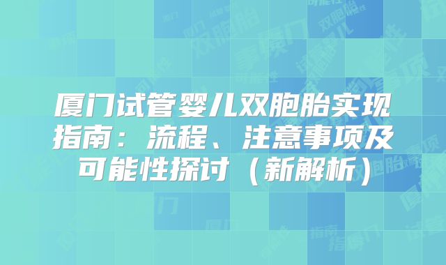 厦门试管婴儿双胞胎实现指南:流程、注意事项及可能性探讨(新解析)
