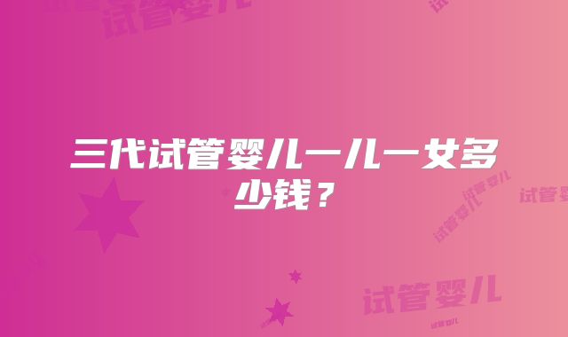 三代试管婴儿一儿一女多少钱?