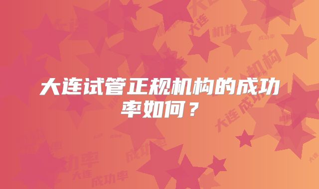 大连试管正规机构的成功率如何?