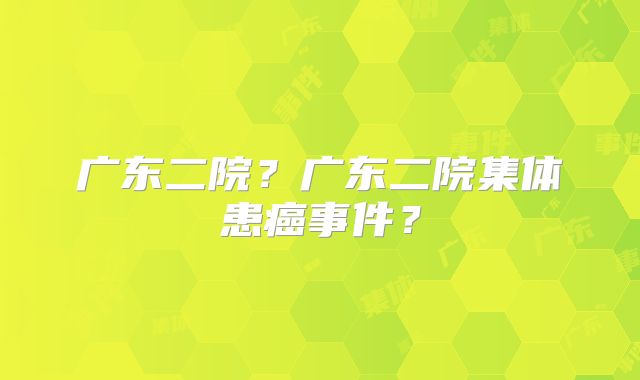 广东二院?广东二院集体患癌事件?