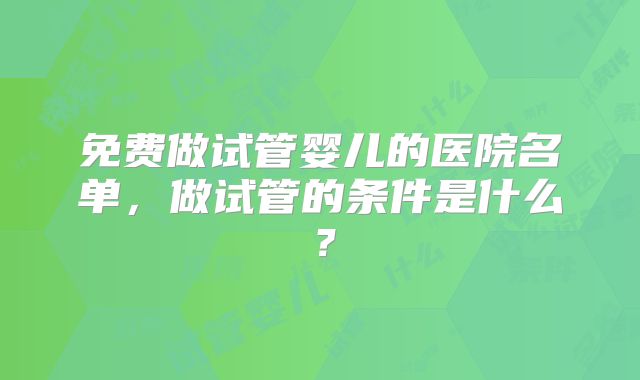 免费做试管婴儿的医院名单，做试管的条件是什么？