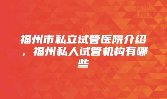 福州市私立试管医院介绍，福州私人试管机构有哪些