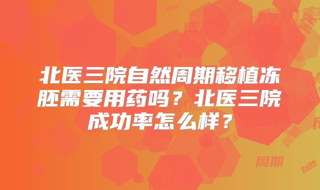 北医三院自然周期移植冻胚需要用药吗？北医三院成功率怎么样？